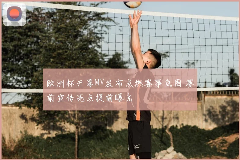 欧洲杯开幕MV发布点燃赛事氛围 赛前宣传亮点提前曝光