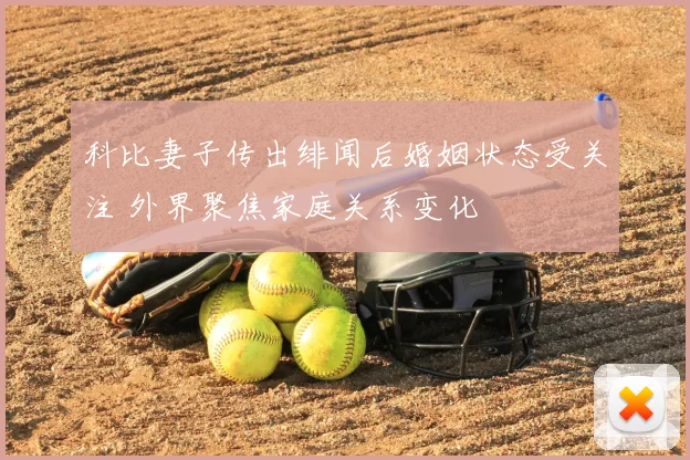 科比妻子传出绯闻后婚姻状态受关注 外界聚焦家庭关系变化