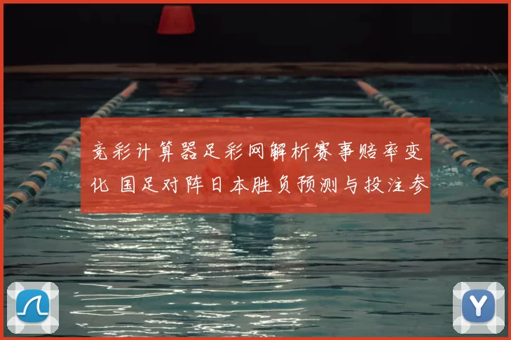 竞彩计算器足彩网解析赛事赔率变化 国足对阵日本胜负预测与投注参考更新