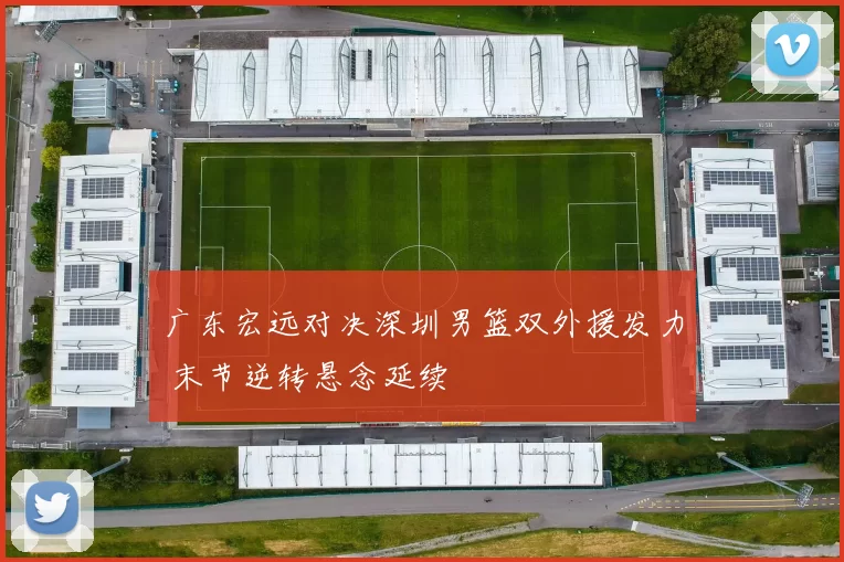 广东宏远对决深圳男篮双外援发力 末节逆转悬念延续