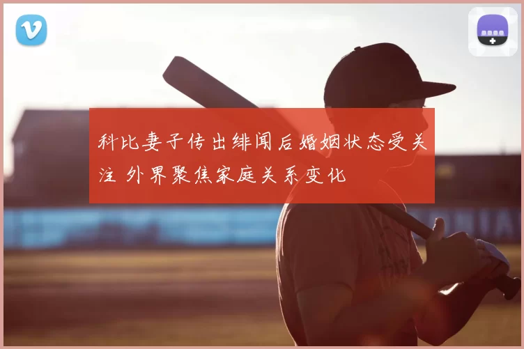 科比妻子传出绯闻后婚姻状态受关注 外界聚焦家庭关系变化