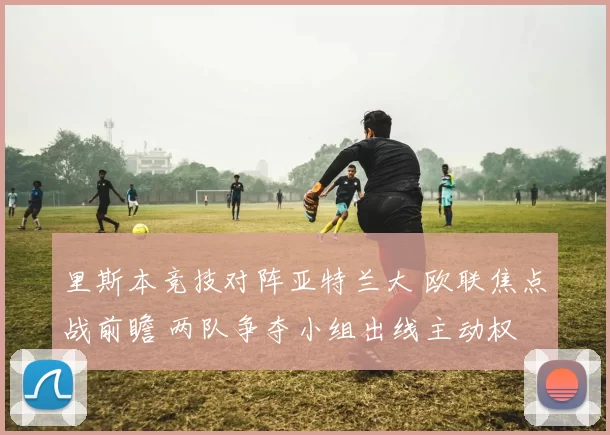 里斯本竞技对阵亚特兰大 欧联焦点战前瞻 两队争夺小组出线主动权