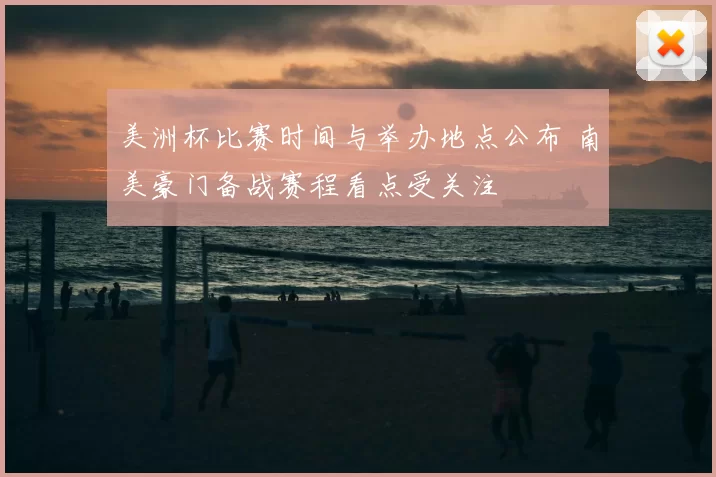 美洲杯比赛时间与举办地点公布 南美豪门备战赛程看点受关注