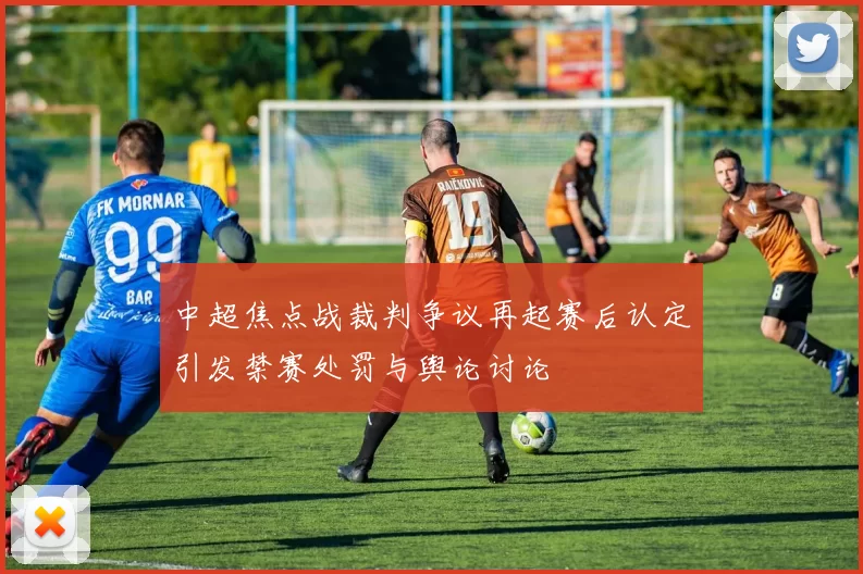 中超焦点战裁判争议再起赛后认定引发禁赛处罚与舆论讨论