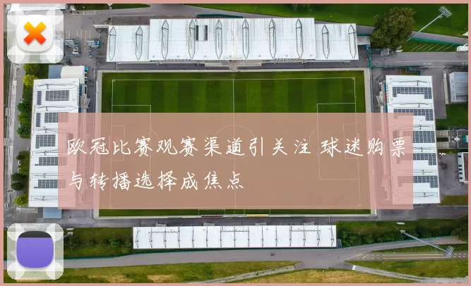 欧冠比赛观赛渠道引关注 球迷购票与转播选择成焦点