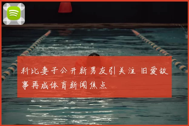 科比妻子公开新男友引关注 旧爱故事再成体育新闻焦点