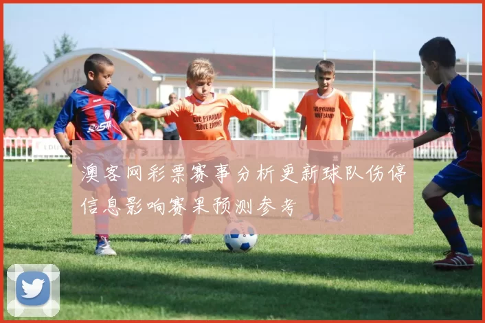 澳客网彩票赛事分析更新球队伤停信息影响赛果预测参考