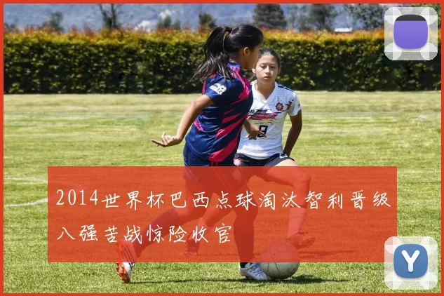 2014世界杯巴西点球淘汰智利晋级八强苦战惊险收官