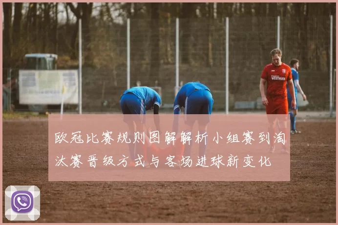 欧冠比赛规则图解解析小组赛到淘汰赛晋级方式与客场进球新变化