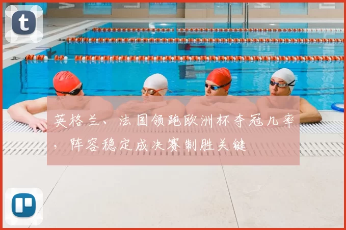 英格兰、法国领跑欧洲杯夺冠几率，阵容稳定成决赛制胜关键