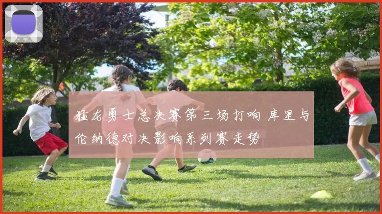 猛龙勇士总决赛第三场打响 库里与伦纳德对决影响系列赛走势