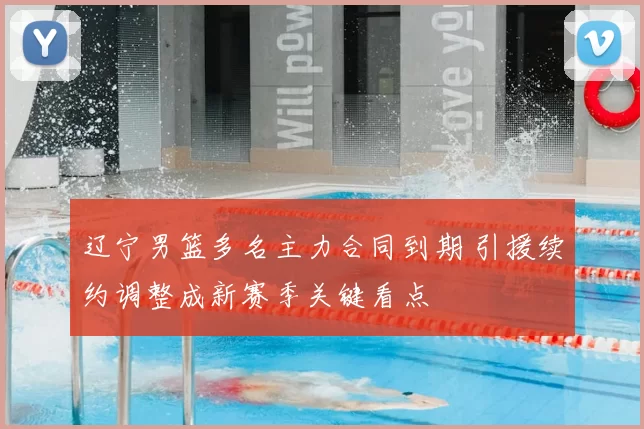 辽宁男篮多名主力合同到期 引援续约调整成新赛季关键看点