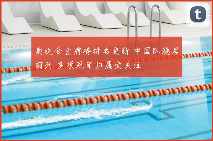 奥运会金牌榜排名更新 中国队稳居前列 多项冠军归属受关注