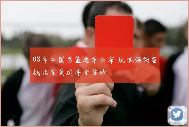 08年中国男篮名单公布 姚明领衔备战北京奥运冲击佳绩