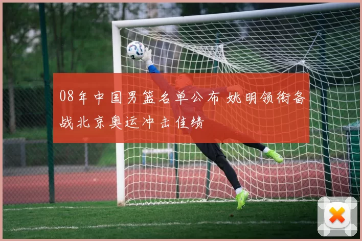 08年中国男篮名单公布 姚明领衔备战北京奥运冲击佳绩