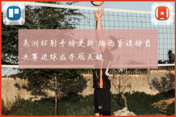 美洲杯射手榜更新 梅西紧追榜首 决赛进球成夺冠关键