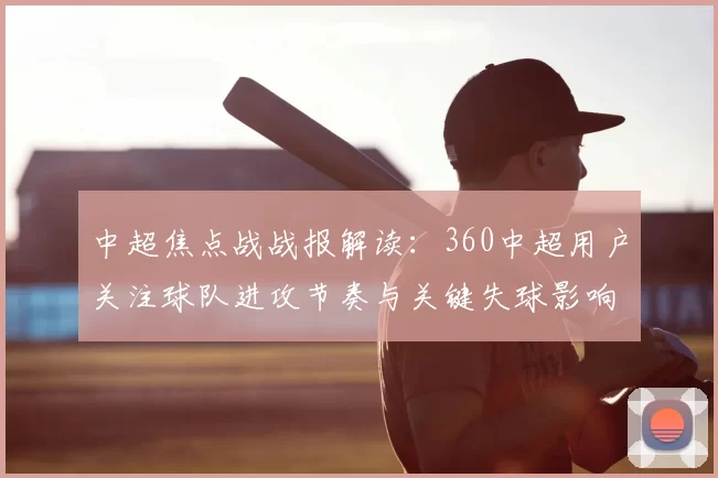 中超焦点战战报解读：360中超用户关注球队进攻节奏与关键失球影响