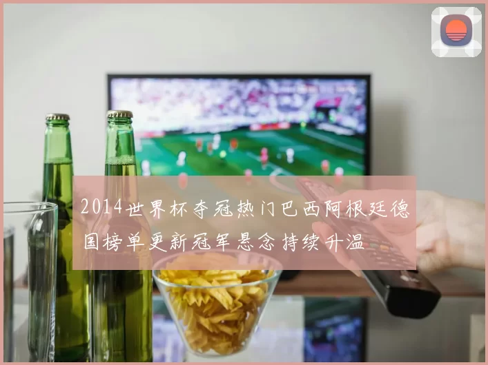 2014世界杯夺冠热门巴西阿根廷德国榜单更新冠军悬念持续升温