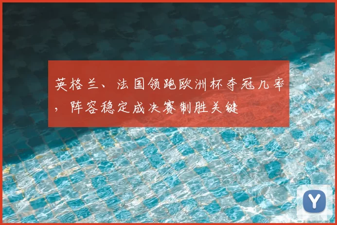 英格兰、法国领跑欧洲杯夺冠几率，阵容稳定成决赛制胜关键