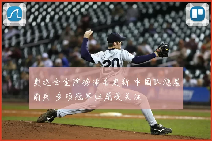 奥运会金牌榜排名更新 中国队稳居前列 多项冠军归属受关注