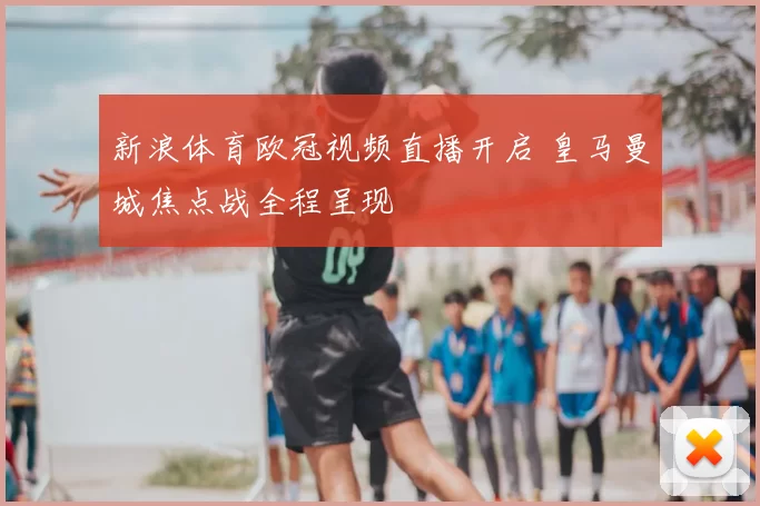 新浪体育欧冠视频直播开启 皇马曼城焦点战全程呈现