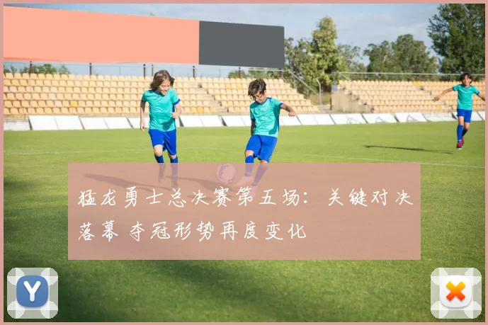 猛龙勇士总决赛第五场：关键对决落幕 夺冠形势再度变化