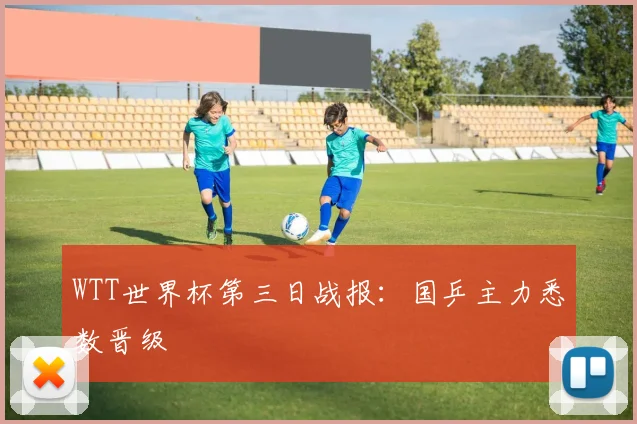 WTT世界杯第三日战报：国乒主力悉数晋级