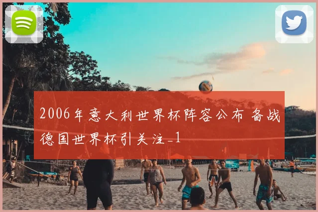 2006年意大利世界杯阵容公布 备战德国世界杯引关注_1