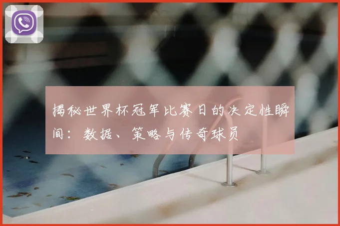 揭秘世界杯冠军比赛日的决定性瞬间:数据、策略与传奇球员