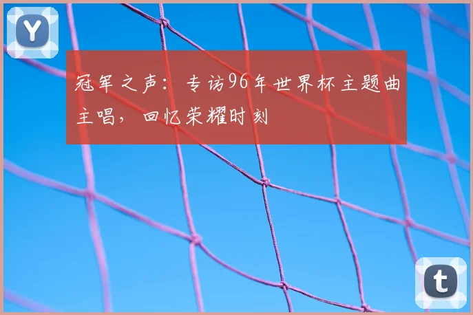 冠军之声:专访96年世界杯主题曲主唱,回忆荣耀时刻