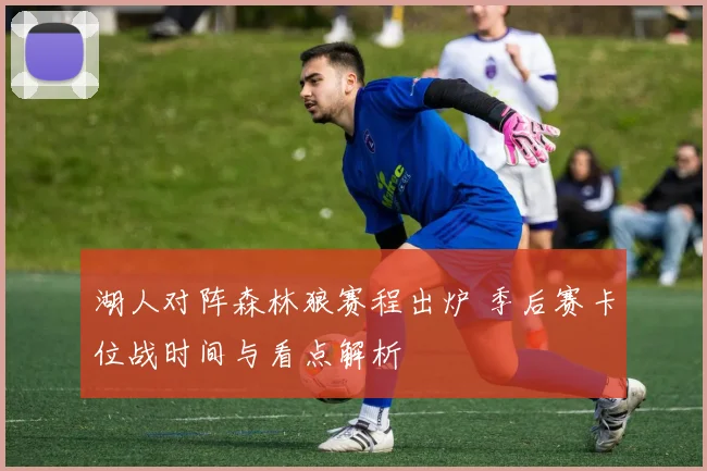 湖人对阵森林狼赛程出炉 季后赛卡位战时间与看点解析