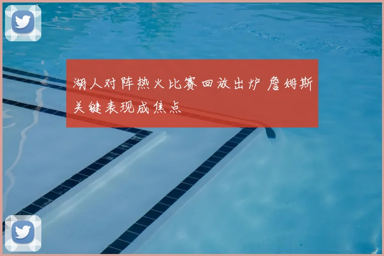 湖人对阵热火比赛回放出炉 詹姆斯关键表现成焦点