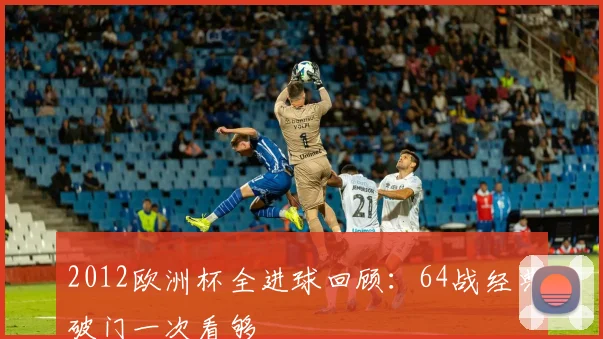 2012欧洲杯全进球回顾:64战经典破门一次看够