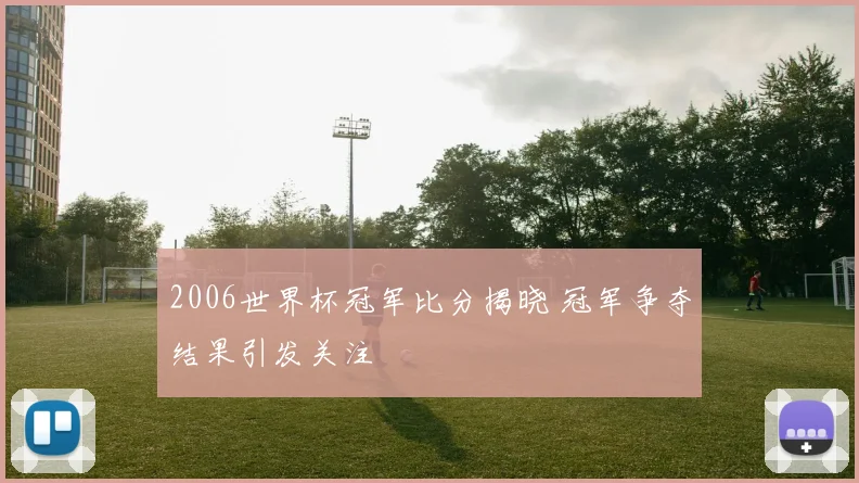 2006世界杯冠军比分揭晓 冠军争夺结果引发关注