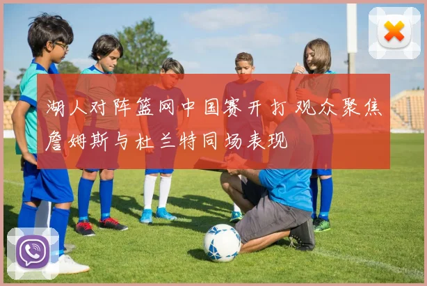 湖人对阵篮网中国赛开打 观众聚焦詹姆斯与杜兰特同场表现