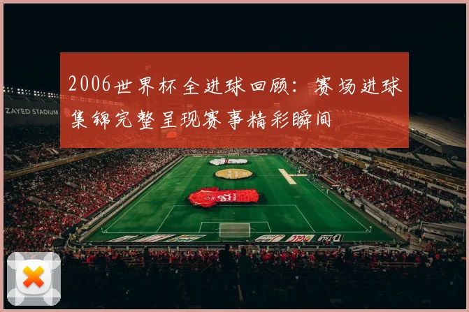 2006世界杯全进球回顾:赛场进球集锦完整呈现赛事精彩瞬间