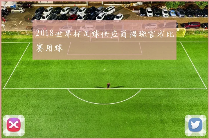 2018世界杯足球供应商揭晓官方比赛用球
