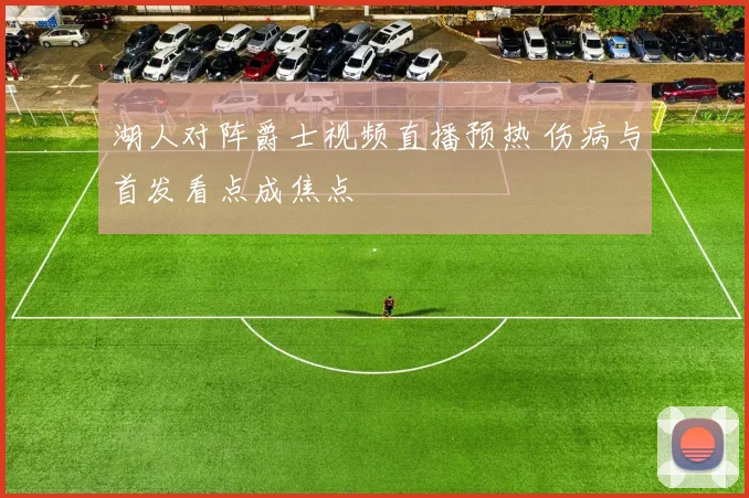 湖人对阵爵士视频直播预热 伤病与首发看点成焦点