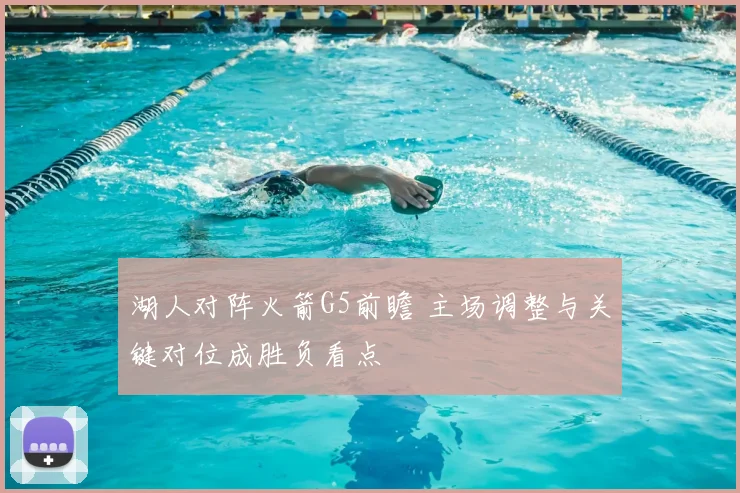 湖人对阵火箭G5前瞻 主场调整与关键对位成胜负看点