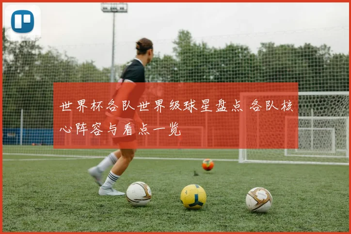 世界杯各队世界级球星盘点 各队核心阵容与看点一览