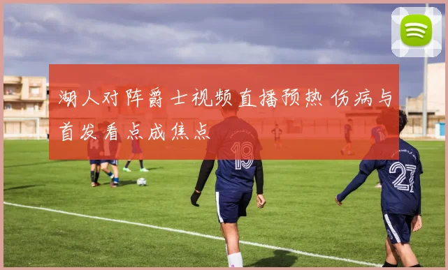 湖人对阵爵士视频直播预热 伤病与首发看点成焦点