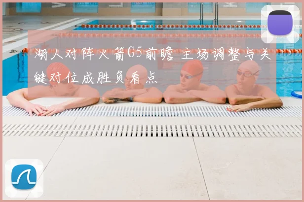 湖人对阵火箭G5前瞻 主场调整与关键对位成胜负看点
