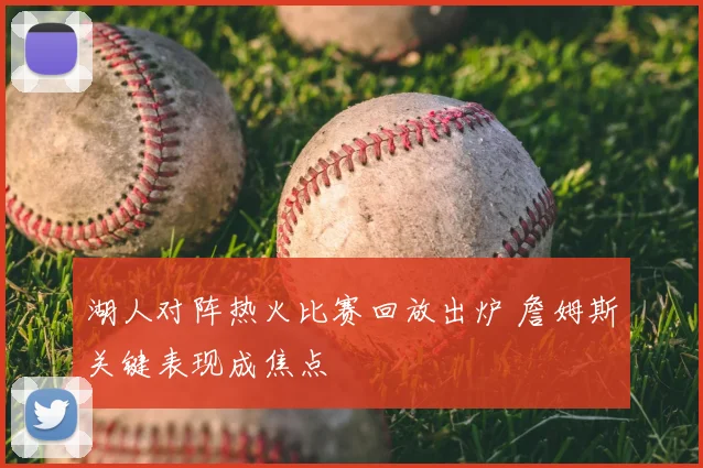 湖人对阵热火比赛回放出炉 詹姆斯关键表现成焦点