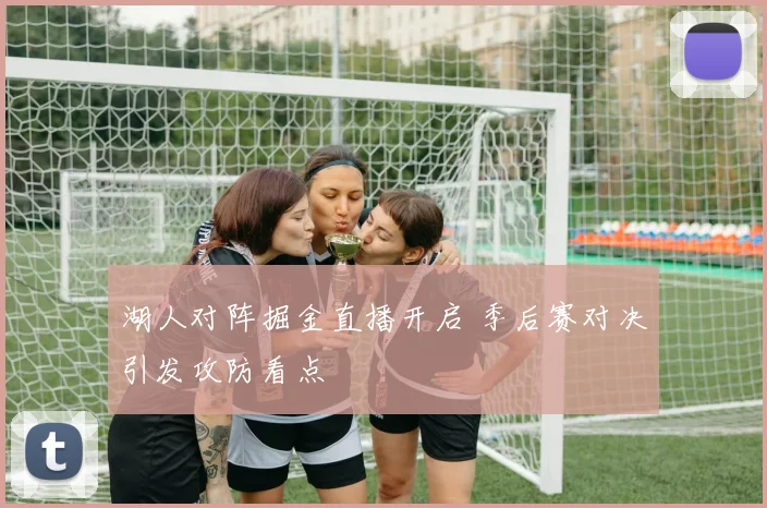 湖人对阵掘金直播开启 季后赛对决引发攻防看点