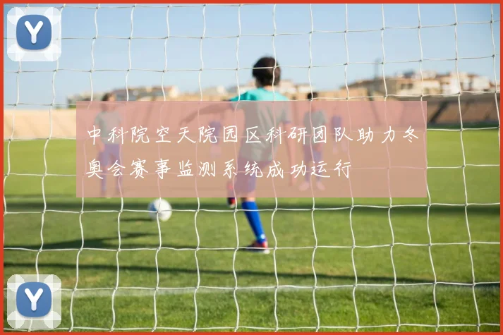 中科院空天院园区科研团队助力冬奥会赛事监测系统成功运行