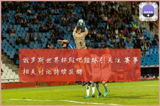俄罗斯世界杯贴吧赌球引关注 赛事相关讨论持续发酵