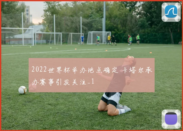 2022世界杯举办地点确定 卡塔尔承办赛事引发关注_1
