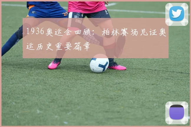1936奥运会回顾：柏林赛场见证奥运历史重要篇章