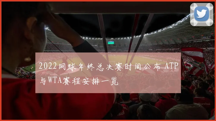 2022网球年终总决赛时间公布 ATP与WTA赛程安排一览